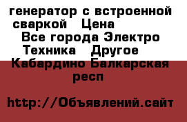 генератор с встроенной сваркой › Цена ­ 25 000 - Все города Электро-Техника » Другое   . Кабардино-Балкарская респ.